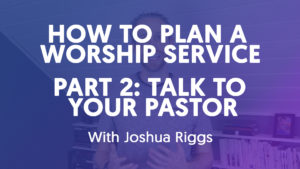 How To Plan A Worship Service - Part 2 // Talk To Your Pastor
