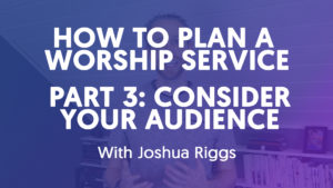 How To Plan A Worship Service - Part 3 // Consider The Audience