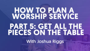 How To Plan A Worship Service - Part 5 // Get All The Pieces On The Table