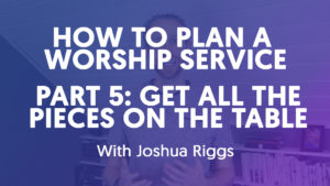 How To Plan A Worship Service - Part 5 // Get All The Pieces On The Table