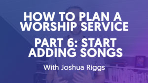How To Plan A Worship Service - Part 6 // Start Adding Songs